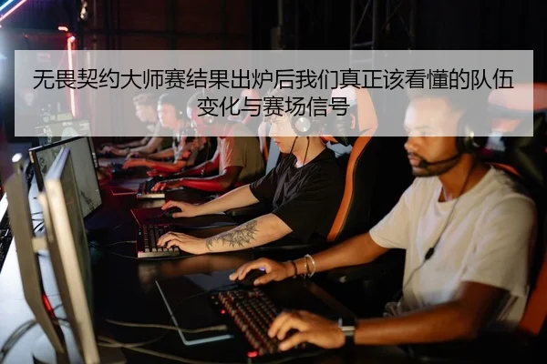 无畏契约大师赛结果出炉后我们真正该看懂的队伍变化与赛场信号